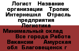 Логист › Название организации ­ Тропик Интернешнл › Отрасль предприятия ­ Логистика › Минимальный оклад ­ 40 000 - Все города Работа » Вакансии   . Амурская обл.,Благовещенск г.